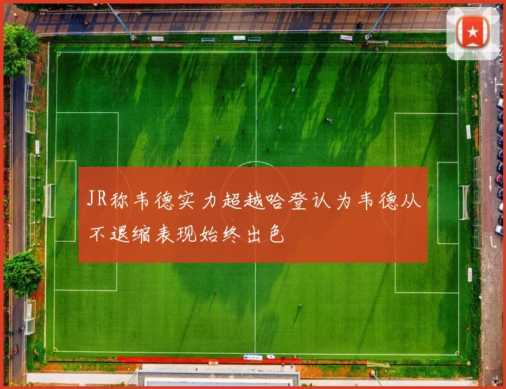 JR称韦德实力超越哈登认为韦德从不退缩表现始终出色