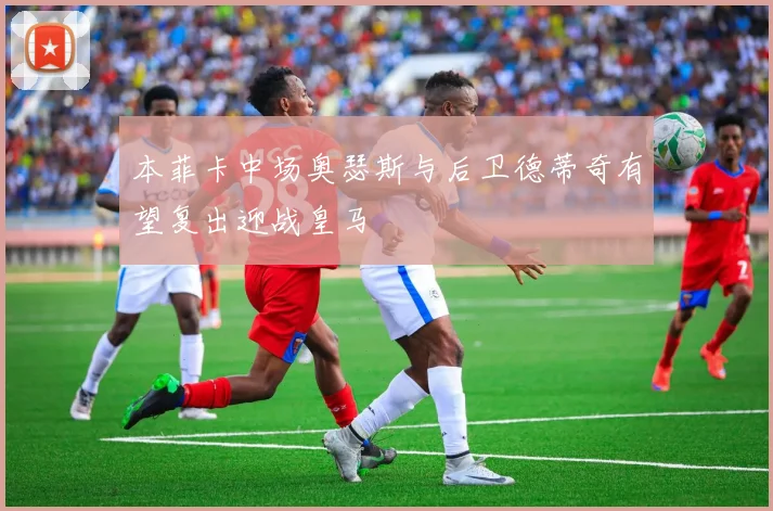 本菲卡中场奥瑟斯与后卫德蒂奇有望复出迎战皇马