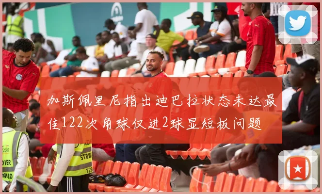 加斯佩里尼指出迪巴拉状态未达最佳122次角球仅进2球显短板问题