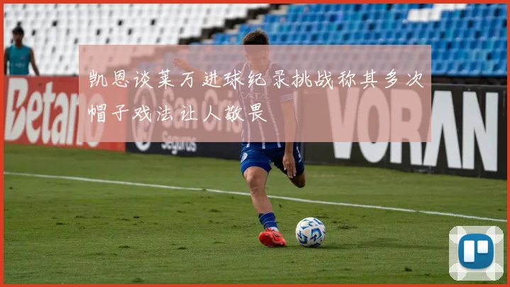 凯恩谈莱万进球纪录挑战称其多次帽子戏法让人敬畏