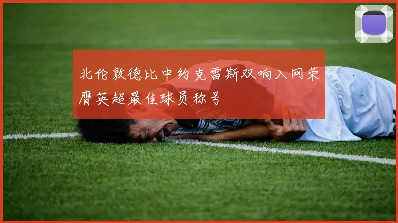 北伦敦德比中约克雷斯双响入网荣膺英超最佳球员称号