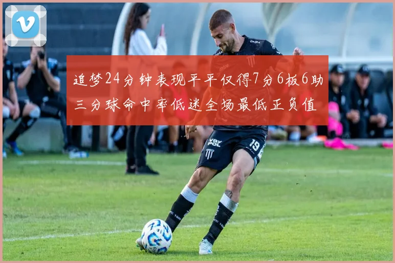 追梦24分钟表现平平仅得7分6板6助三分球命中率低迷全场最低正负值