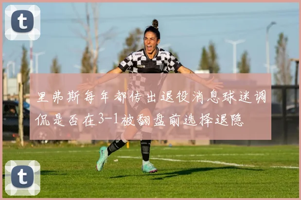 里弗斯每年都传出退役消息球迷调侃是否在3-1被翻盘前选择退隐