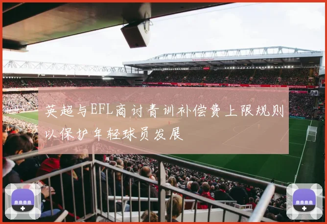 英超与EFL商讨青训补偿费上限规则以保护年轻球员发展