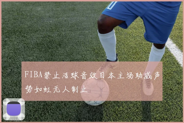 FIBA禁止活球音效日本主场助威声势如虹无人制止