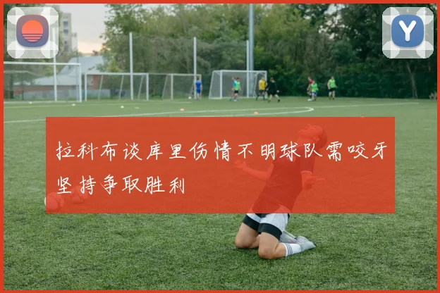 拉科布谈库里伤情不明球队需咬牙坚持争取胜利