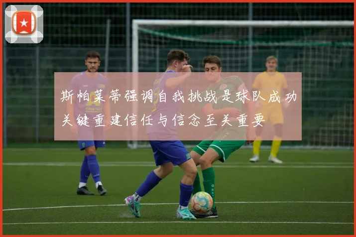 斯帕莱蒂强调自我挑战是球队成功关键重建信任与信念至关重要