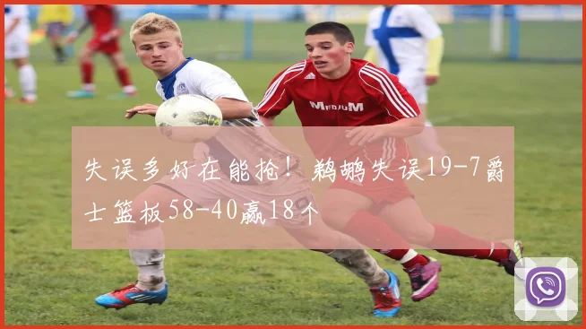 失误多好在能抢！鹈鹕失误19-7爵士篮板58-40赢18个