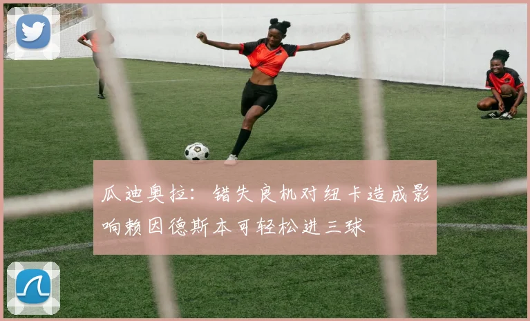 瓜迪奥拉：错失良机对纽卡造成影响赖因德斯本可轻松进三球
